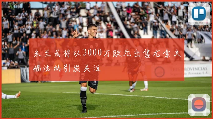 米兰或将以3000万欧元出售尤索夫福法纳引发关注