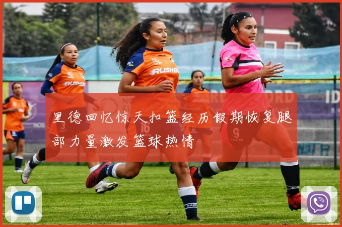 里德回忆惊天扣篮经历假期恢复腿部力量激发篮球热情