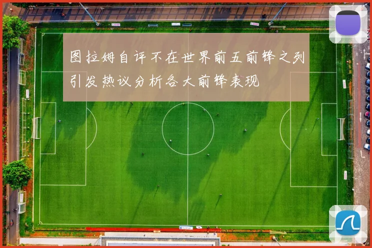 图拉姆自评不在世界前五前锋之列引发热议分析各大前锋表现