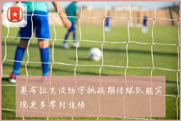 奥布拉克谈防守挑战期待球队能实现更多零封佳绩