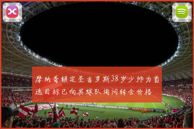 摩纳哥锁定圣吉罗斯38岁少帅为首选目标已向其球队询问转会价格