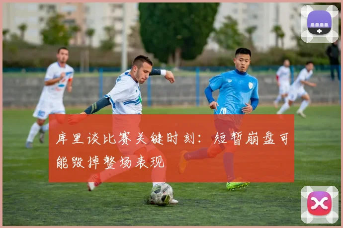 库里谈比赛关键时刻：短暂崩盘可能毁掉整场表现