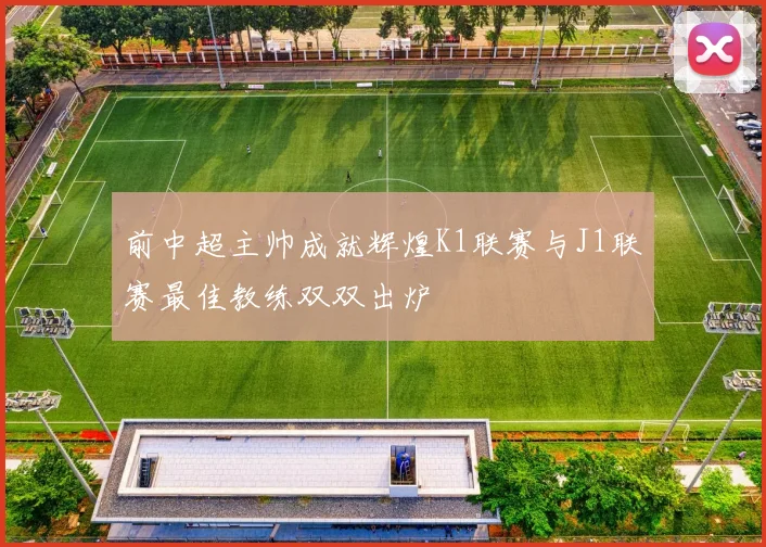 前中超主帅成就辉煌K1联赛与J1联赛最佳教练双双出炉