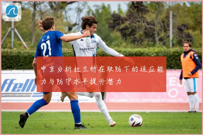 申京分析杜兰特在联防下的适应能力与防守水平提升潜力