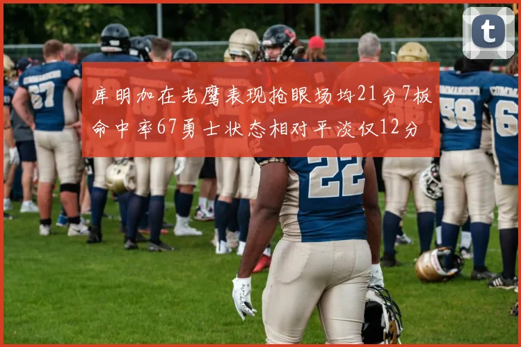 库明加在老鹰表现抢眼场均21分7板命中率67勇士状态相对平淡仅12分5板