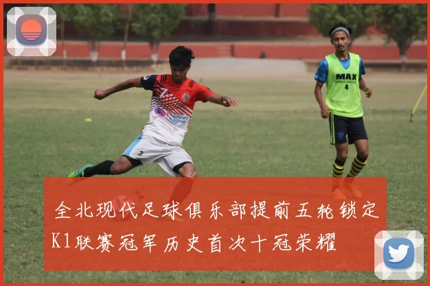 全北现代足球俱乐部提前五轮锁定K1联赛冠军历史首次十冠荣耀