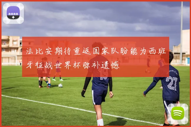 法比安期待重返国家队盼能为西班牙征战世界杯弥补遗憾