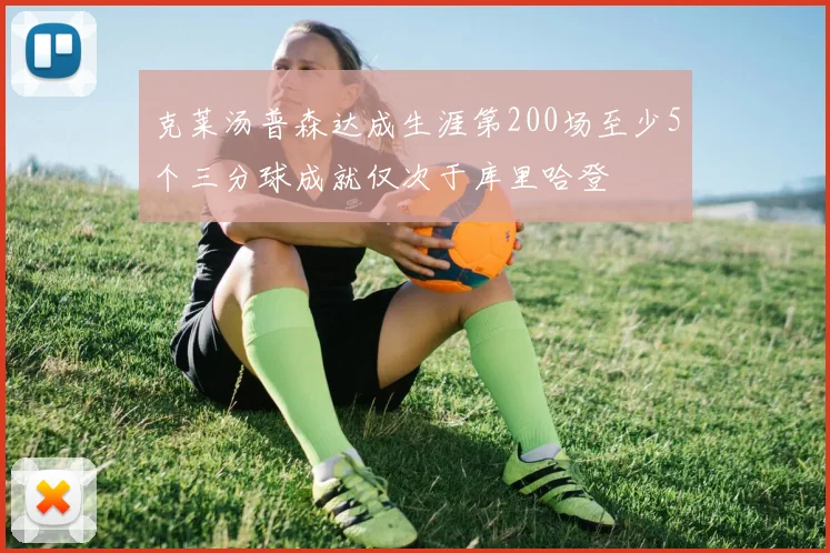 克莱汤普森达成生涯第200场至少5个三分球成就仅次于库里哈登