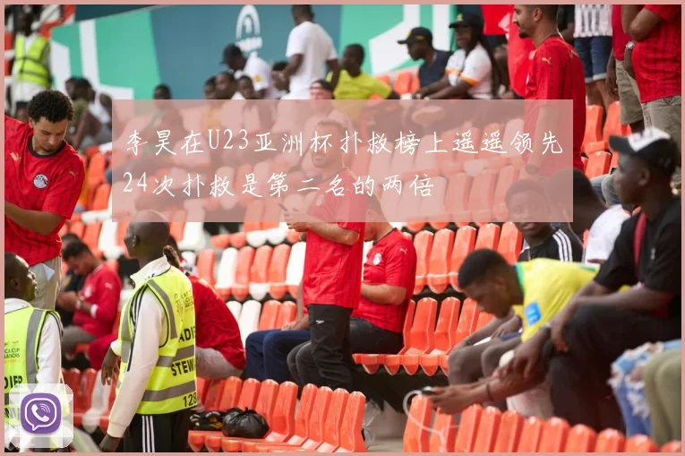 李昊在U23亚洲杯扑救榜上遥遥领先24次扑救是第二名的两倍