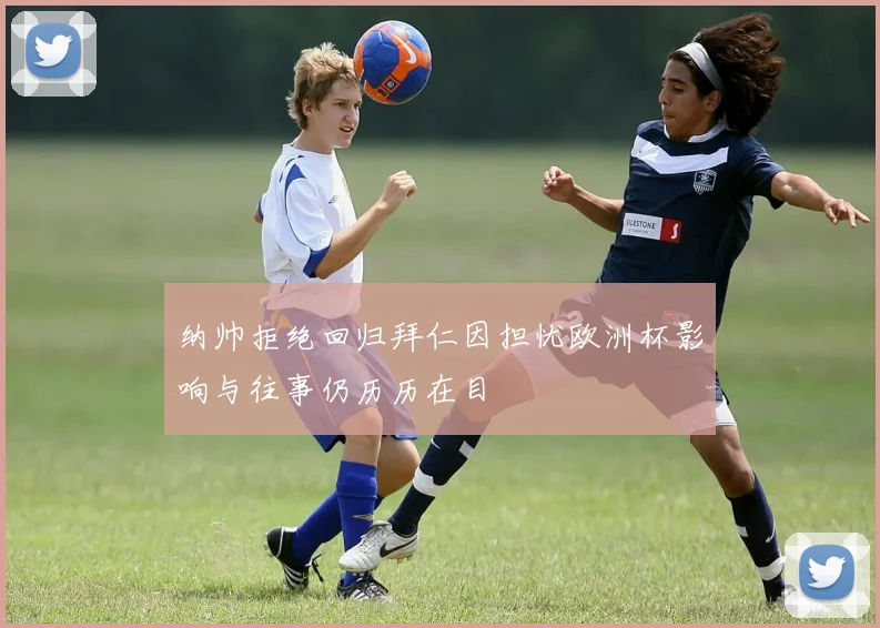 纳帅拒绝回归拜仁因担忧欧洲杯影响与往事仍历历在目
