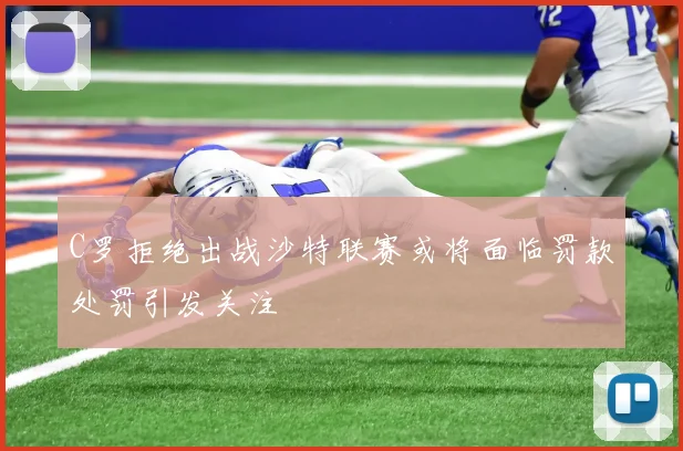 C罗拒绝出战沙特联赛或将面临罚款处罚引发关注
