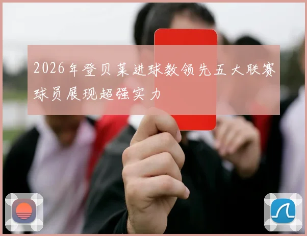 2026年登贝莱进球数领先五大联赛球员展现超强实力