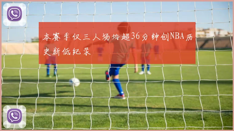 本赛季仅三人场均超36分钟创NBA历史新低纪录