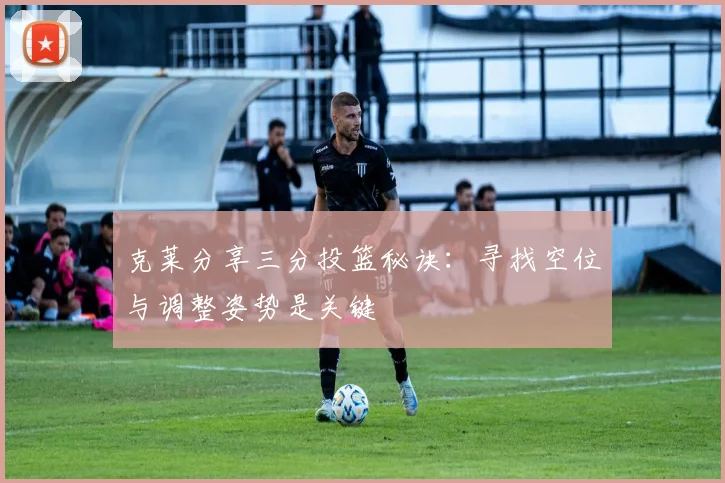 克莱分享三分投篮秘诀：寻找空位与调整姿势是关键