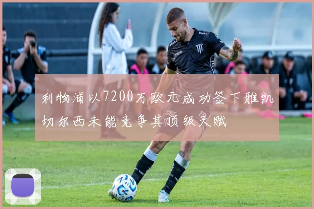 利物浦以7200万欧元成功签下雅凯切尔西未能竞争其顶级天赋