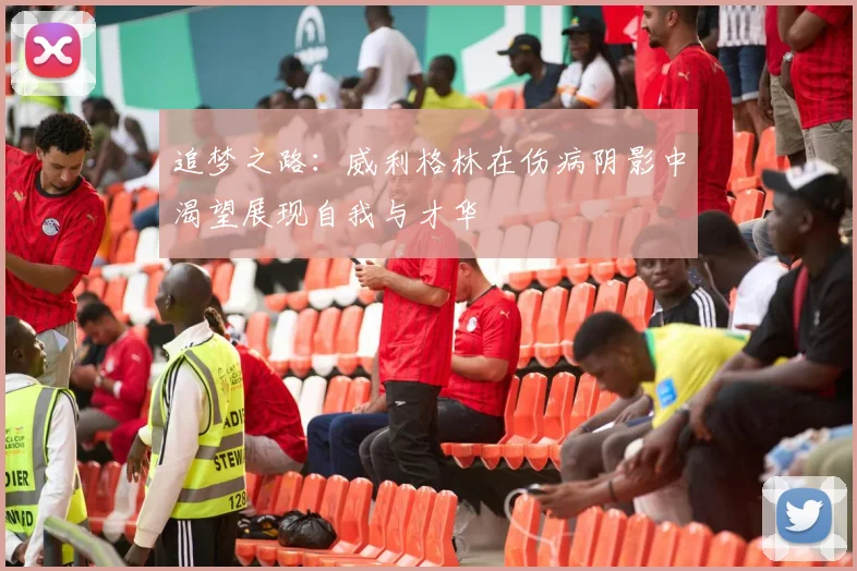 追梦之路：威利格林在伤病阴影中渴望展现自我与才华