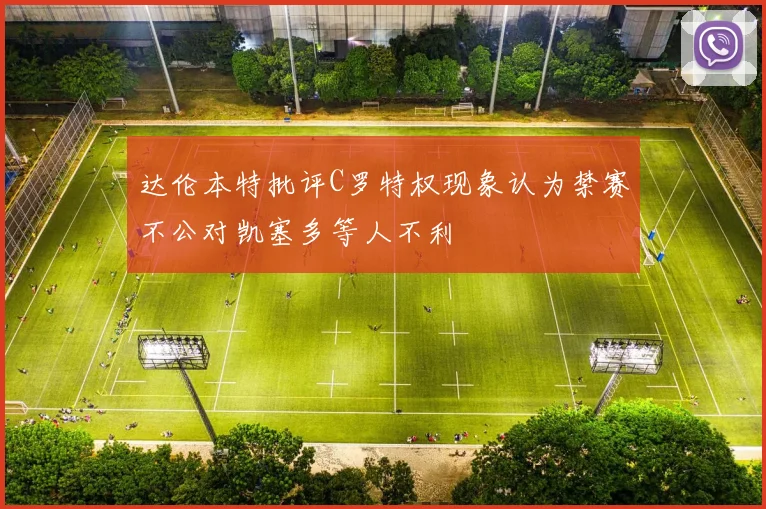 达伦本特批评C罗特权现象认为禁赛不公对凯塞多等人不利