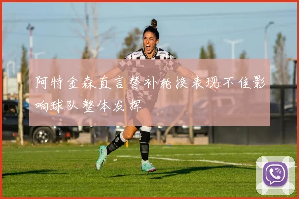 阿特金森直言替补轮换表现不佳影响球队整体发挥