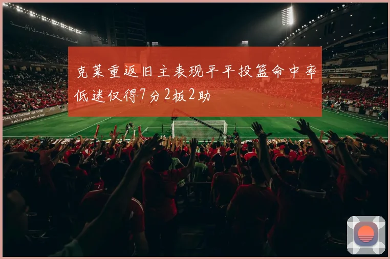 克莱重返旧主表现平平投篮命中率低迷仅得7分2板2助