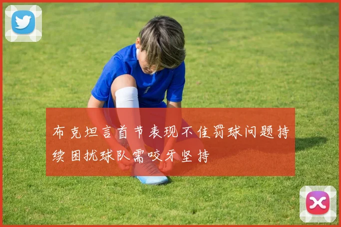 布克坦言首节表现不佳罚球问题持续困扰球队需咬牙坚持