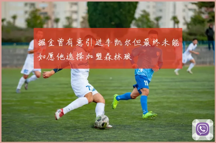 掘金曾有意引进李凯尔但最终未能如愿他选择加盟森林狼