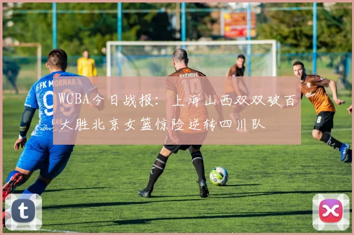 WCBA今日战报：上海山西双双破百大胜北京女篮惊险逆转四川队