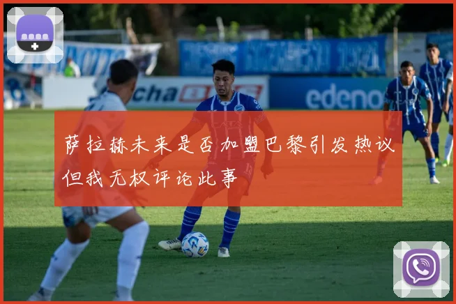 萨拉赫未来是否加盟巴黎引发热议但我无权评论此事