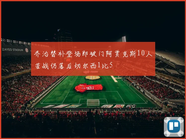 乔治替补登场即破门阿贾克斯10人苦战仍落后切尔西1比5