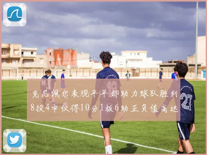 克尼佩尔表现平平却助力球队胜利8投4中仅得10分1板6助正负值高达23