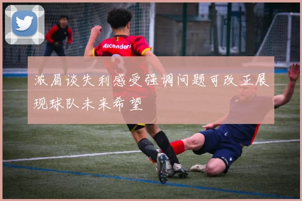 浓眉谈失利感受强调问题可改正展现球队未来希望