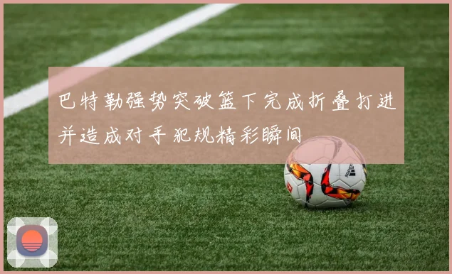 巴特勒强势突破篮下完成折叠打进并造成对手犯规精彩瞬间