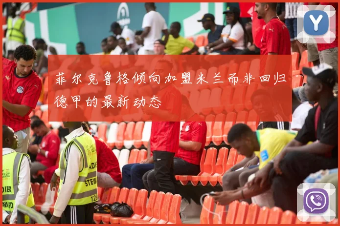 菲尔克鲁格倾向加盟米兰而非回归德甲的最新动态