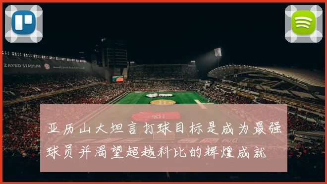 亚历山大坦言打球目标是成为最强球员并渴望超越科比的辉煌成就