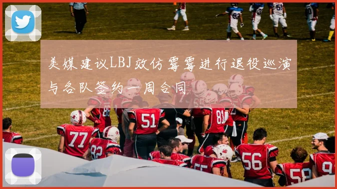 美媒建议LBJ效仿霉霉进行退役巡演与各队签约一周合同