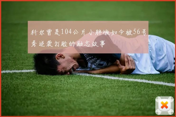 科尔曾是104公斤小胖墩如今被56号秀逆袭打脸的励志故事
