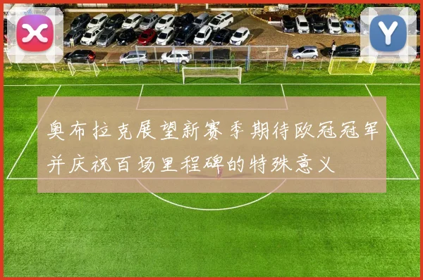 奥布拉克展望新赛季期待欧冠冠军并庆祝百场里程碑的特殊意义