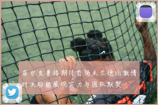 菲尔克鲁格期待首场米兰德比激情对决盼能展现实力与团队默契