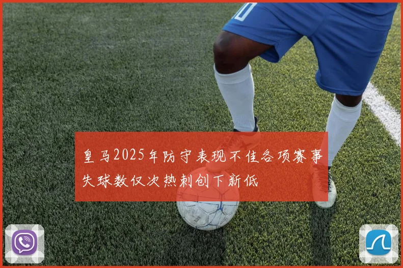 皇马2025年防守表现不佳各项赛事失球数仅次热刺创下新低